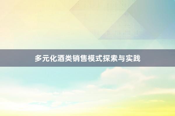 多元化酒类销售模式探索与实践